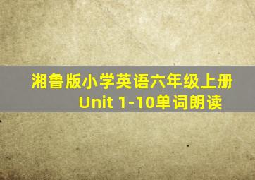 湘鲁版小学英语六年级上册Unit 1-10单词朗读